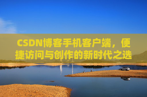 CSDN博客手机客户端，便捷访问与创作的新时代之选