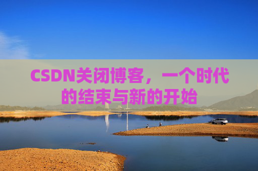CSDN关闭博客，一个时代的结束与新的开始